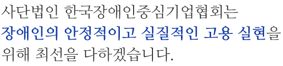 사단법인 한국장애인중심기업협회는 장애인의 안정적이고 실질적인 고용 실현을 위해 최선을 다하겠습니다.